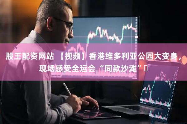 股王配资网站 【视频】香港维多利亚公园大变身，现场感受全运会 “同款沙滩”​