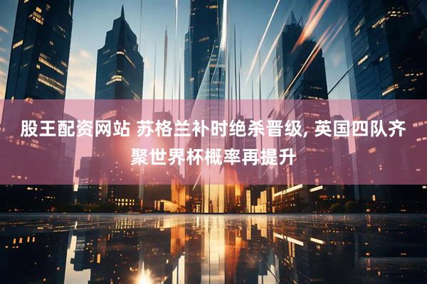 股王配资网站 苏格兰补时绝杀晋级, 英国四队齐聚世界杯概率再提升