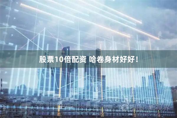 股票10倍配资 哈卷身材好好！