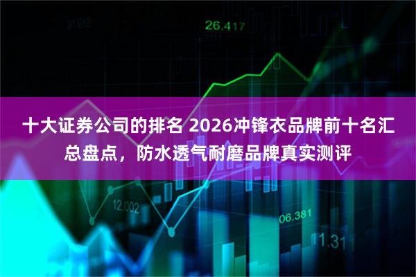 十大证券公司的排名 2026冲锋衣品牌前十名汇总盘点，防水透气耐磨品牌真实测评