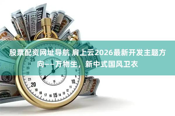 股票配资网址导航 肩上云2026最新开发主题方向——万物生，新中式国风卫衣
