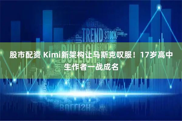 股市配资 Kimi新架构让马斯克叹服！17岁高中生作者一战成名