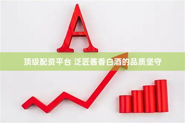 顶级配资平台 泛匠酱香白酒的品质坚守