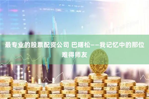 最专业的股票配资公司 巴曙松——我记忆中的那位难得师友