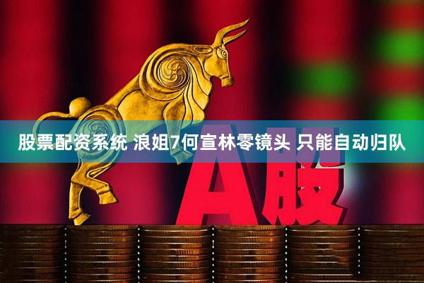 股票配资系统 浪姐7何宣林零镜头 只能自动归队