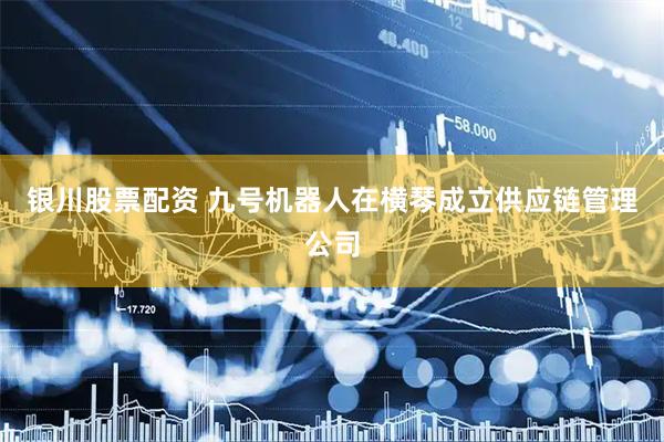 银川股票配资 九号机器人在横琴成立供应链管理公司