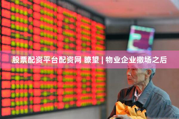 股票配资平台配资网 瞭望 | 物业企业撤场之后