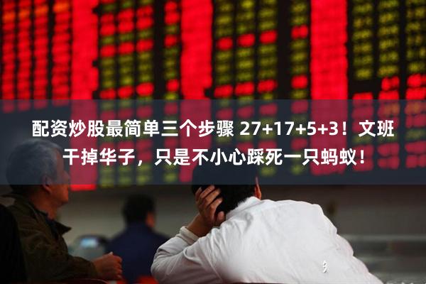 配资炒股最简单三个步骤 27+17+5+3！文班干掉华子，只是不小心踩死一只蚂蚁！