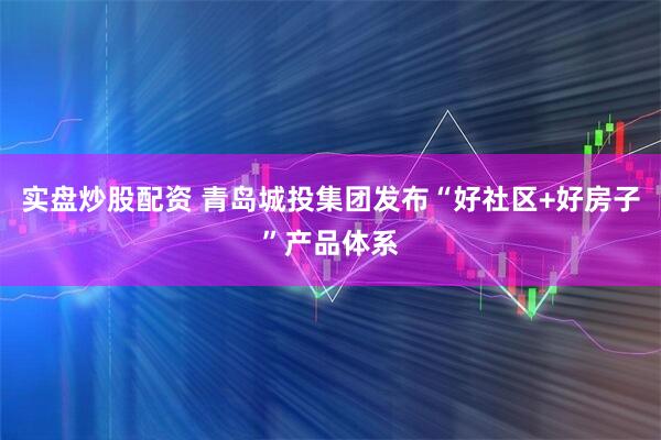 实盘炒股配资 青岛城投集团发布“好社区+好房子”产品体系